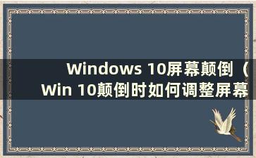 Windows 10屏幕颠倒（Win 10颠倒时如何调整屏幕）